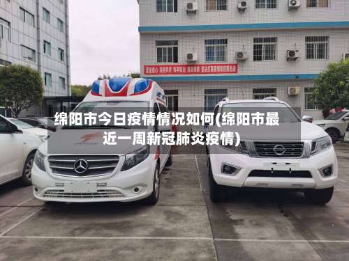绵阳市今日疫情情况如何(绵阳市最近一周新冠肺炎疫情)-第1张图片