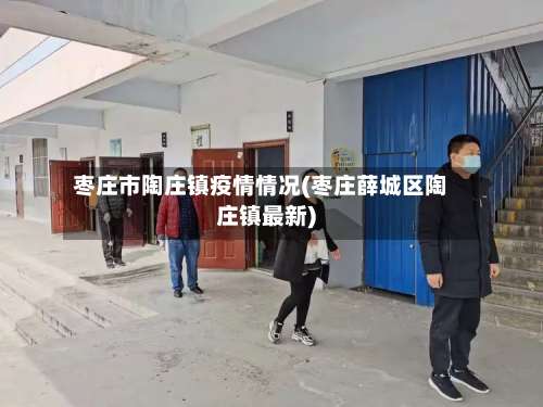 枣庄市陶庄镇疫情情况(枣庄薛城区陶庄镇最新)-第1张图片