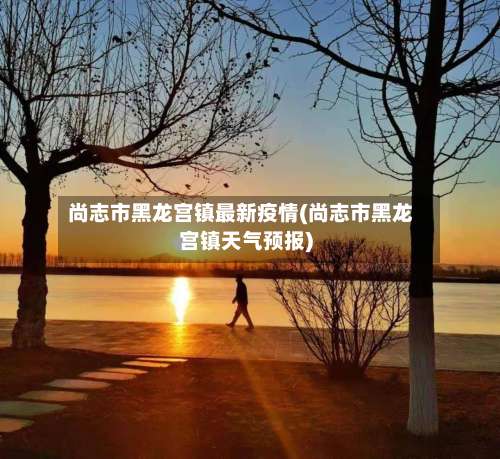 尚志市黑龙宫镇最新疫情(尚志市黑龙宫镇天气预报)-第1张图片