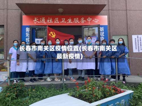长春市南关区疫情位置(长春市南关区最新疫情)-第2张图片