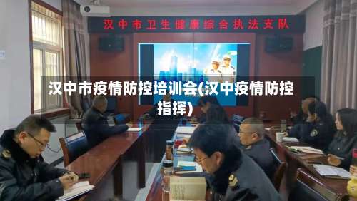 汉中市疫情防控培训会(汉中疫情防控指挥)-第3张图片