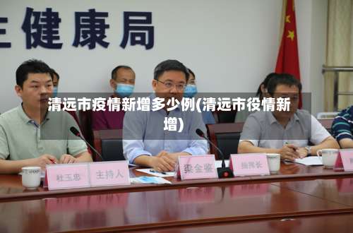 清远市疫情新增多少例(清远市役情新增)-第1张图片