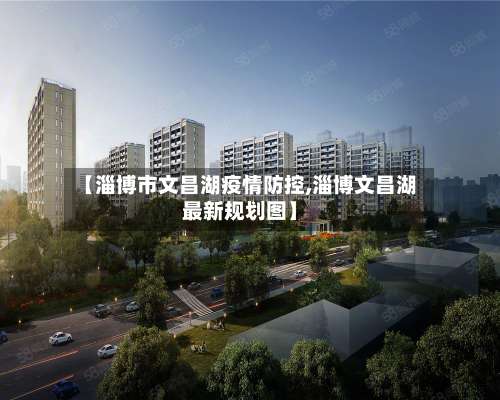 【淄博市文昌湖疫情防控,淄博文昌湖最新规划图】-第1张图片