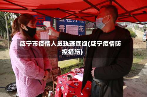 咸宁市疫情人员轨迹查询(咸宁疫情防控措施)-第2张图片