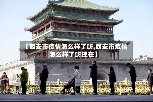 【西安市疫情怎么样了呀,西安市疫情怎么样了呀现在】-第1张图片