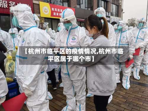 【杭州市临平区的疫情情况,杭州市临平区属于哪个市】-第3张图片