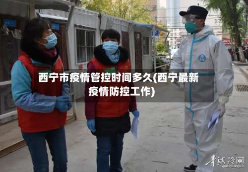 西宁市疫情管控时间多久(西宁最新疫情防控工作)-第1张图片