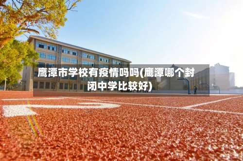 鹰潭市学校有疫情吗吗(鹰潭哪个封闭中学比较好)-第1张图片