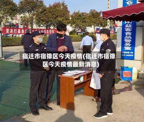 宿迁市宿豫区今天疫情(宿迁市宿豫区今天疫情最新消息)-第3张图片
