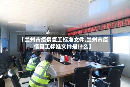 【兰州市疫情复工标准文件,兰州市疫情复工标准文件是什么】-第1张图片