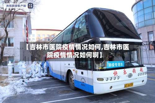 【吉林市医院疫情情况如何,吉林市医院疫情情况如何啊】-第2张图片