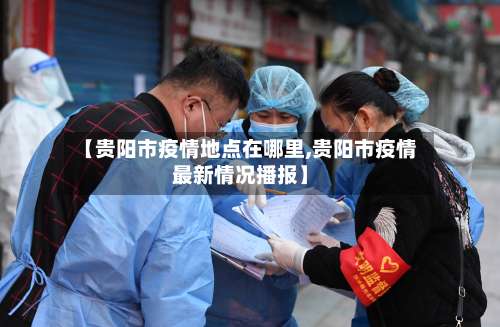 【贵阳市疫情地点在哪里,贵阳市疫情最新情况播报】-第1张图片