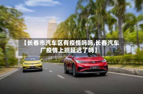 【长春市汽车区有疫情吗吗,长春汽车厂疫情上班延迟了吗】-第1张图片
