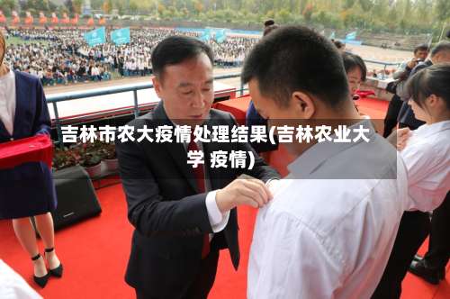 吉林市农大疫情处理结果(吉林农业大学 疫情)-第1张图片