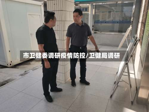 市卫健委调研疫情防控/卫健局调研-第1张图片