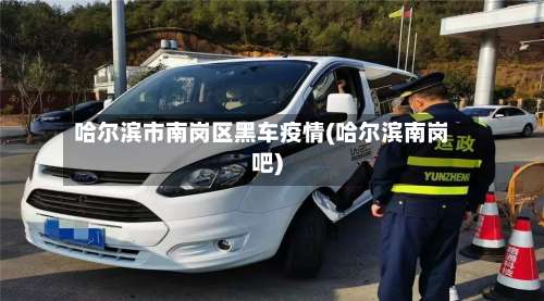 哈尔滨市南岗区黑车疫情(哈尔滨南岗吧)-第1张图片