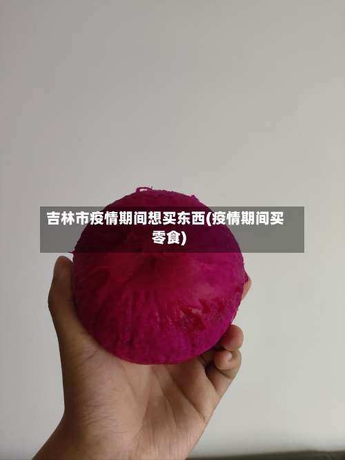 吉林市疫情期间想买东西(疫情期间买零食)-第1张图片