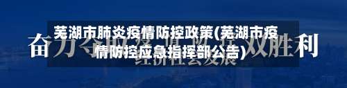 芜湖市肺炎疫情防控政策(芜湖市疫情防控应急指挥部公告)-第3张图片