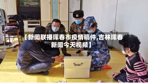 【新闻联播珲春市疫情稿件,吉林珲春新闻今天视频】-第3张图片