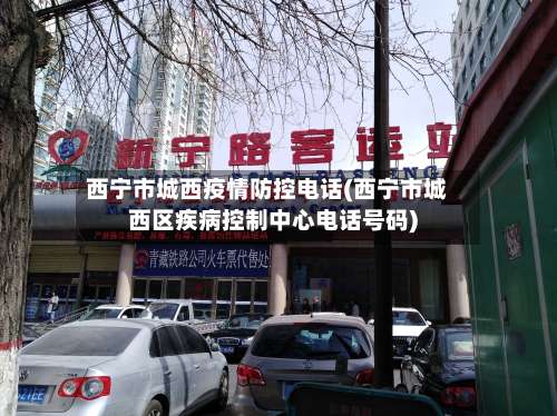 西宁市城西疫情防控电话(西宁市城西区疾病控制中心电话号码)-第3张图片