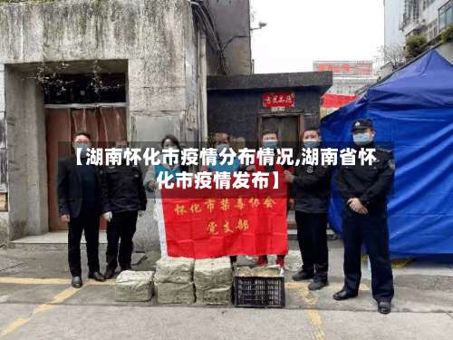 【湖南怀化市疫情分布情况,湖南省怀化市疫情发布】-第1张图片