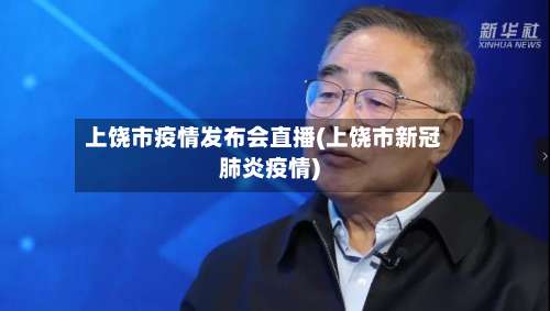 上饶市疫情发布会直播(上饶市新冠肺炎疫情)-第1张图片
