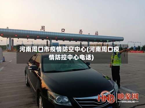 河南周口市疫情防空中心(河南周口疫情防控中心电话)-第1张图片