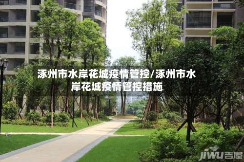 涿州市水岸花城疫情管控/涿州市水岸花城疫情管控措施-第1张图片