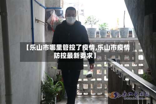 【乐山市哪里管控了疫情,乐山市疫情防控最新要求】-第1张图片