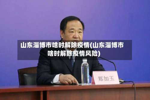 山东淄博市啥时解除疫情(山东淄博市啥时解除疫情风险)-第1张图片