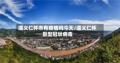 遵义仁怀市有疫情吗今天/遵义仁怀新型冠状病毒-第1张图片