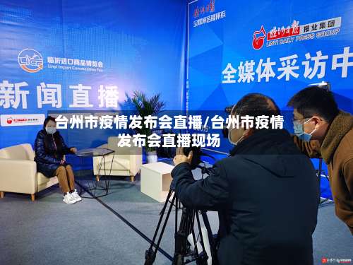台州市疫情发布会直播/台州市疫情发布会直播现场-第2张图片