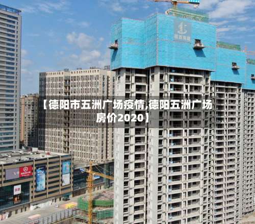 【德阳市五洲广场疫情,德阳五洲广场房价2020】-第1张图片