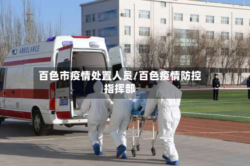 百色市疫情处置人员/百色疫情防控指挥部-第1张图片