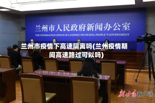 兰州市疫情下高速隔离吗(兰州疫情期间高速路过可以吗)-第3张图片