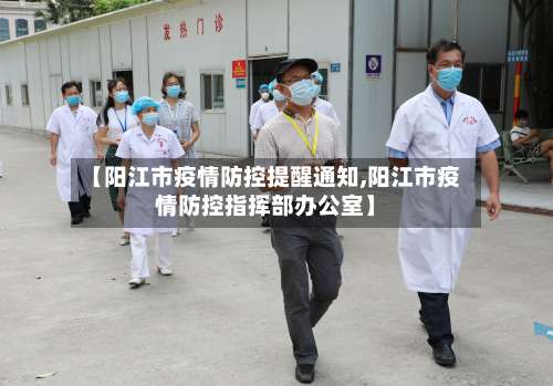 【阳江市疫情防控提醒通知,阳江市疫情防控指挥部办公室】-第1张图片