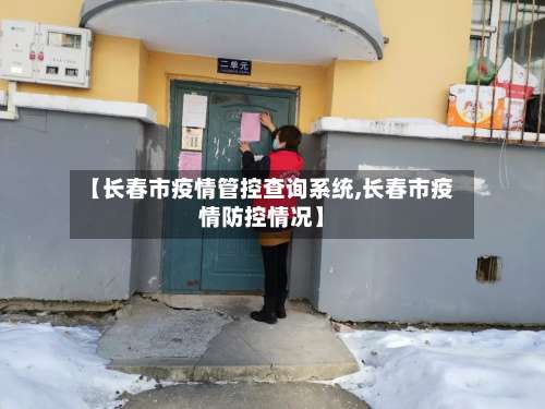 【长春市疫情管控查询系统,长春市疫情防控情况】-第1张图片
