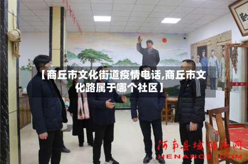 【商丘市文化街道疫情电话,商丘市文化路属于哪个社区】-第2张图片