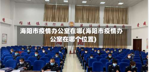 海阳市疫情办公室在哪(海阳市疫情办公室在哪个位置)-第1张图片