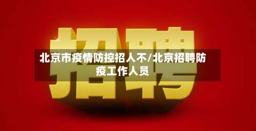 北京市疫情防控招人不/北京招聘防疫工作人员-第1张图片