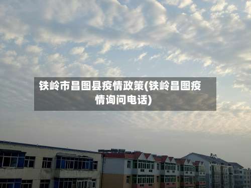 铁岭市昌图县疫情政策(铁岭昌图疫情询问电话)-第1张图片