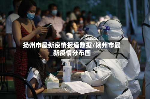 扬州市最新疫情报道数据/扬州市最新疫情分布图-第1张图片