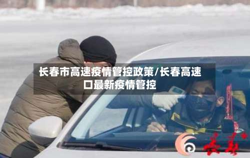长春市高速疫情管控政策/长春高速口最新疫情管控-第3张图片