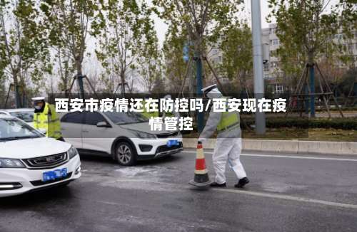 西安市疫情还在防控吗/西安现在疫情管控-第1张图片