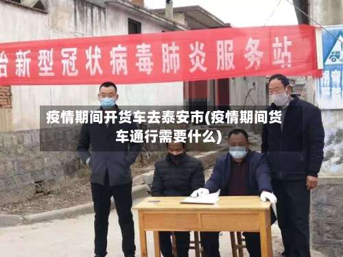 疫情期间开货车去泰安市(疫情期间货车通行需要什么)-第1张图片