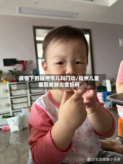 疫情下的福州市儿科门诊/福州儿童医院看肺炎会好吗-第1张图片