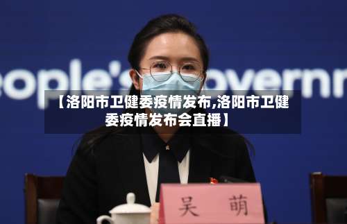 【洛阳市卫健委疫情发布,洛阳市卫健委疫情发布会直播】-第2张图片
