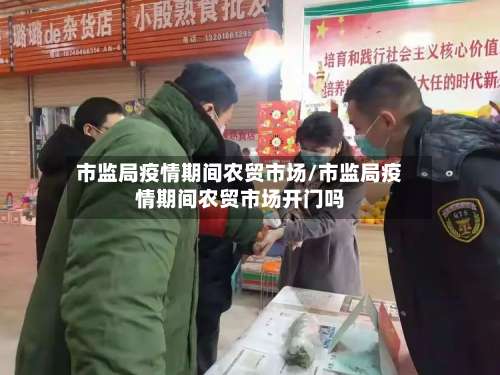 市监局疫情期间农贸市场/市监局疫情期间农贸市场开门吗-第1张图片