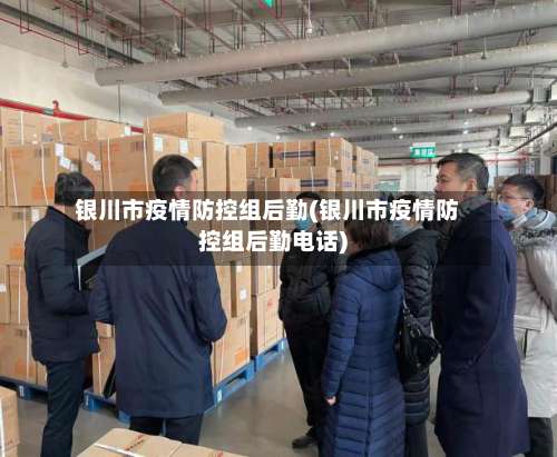 银川市疫情防控组后勤(银川市疫情防控组后勤电话)-第1张图片