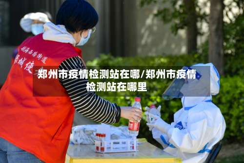 郑州市疫情检测站在哪/郑州市疫情检测站在哪里-第1张图片